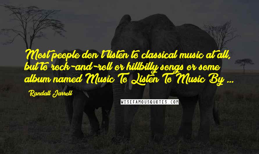 Randall Jarrell Quotes: Most people don't listen to classical music at all, but to rock-and-roll or hillbilly songs or some album named Music To Listen To Music By ...