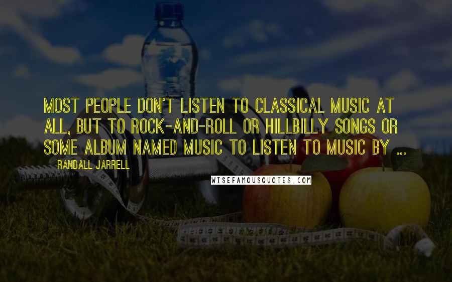 Randall Jarrell Quotes: Most people don't listen to classical music at all, but to rock-and-roll or hillbilly songs or some album named Music To Listen To Music By ...