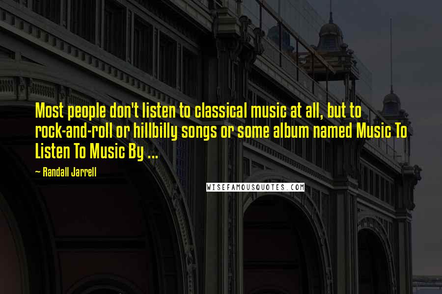 Randall Jarrell Quotes: Most people don't listen to classical music at all, but to rock-and-roll or hillbilly songs or some album named Music To Listen To Music By ...