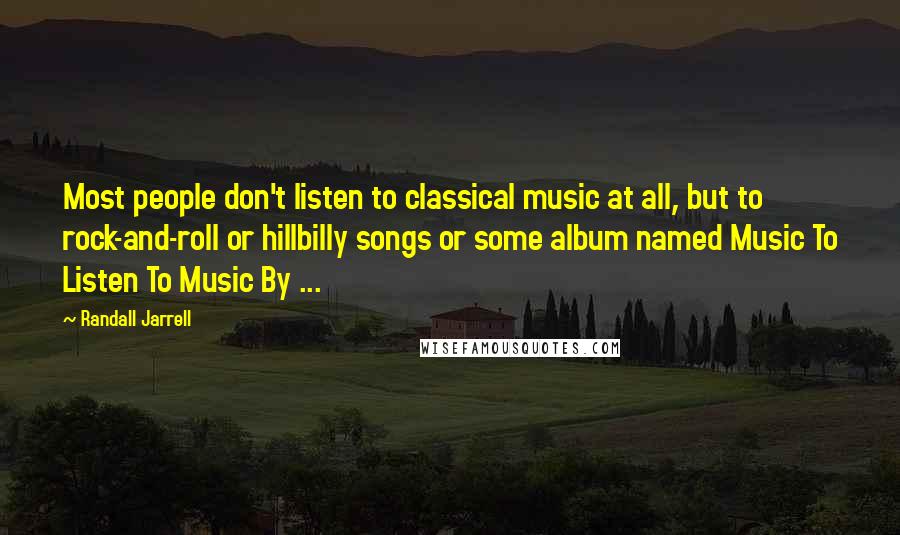 Randall Jarrell Quotes: Most people don't listen to classical music at all, but to rock-and-roll or hillbilly songs or some album named Music To Listen To Music By ...