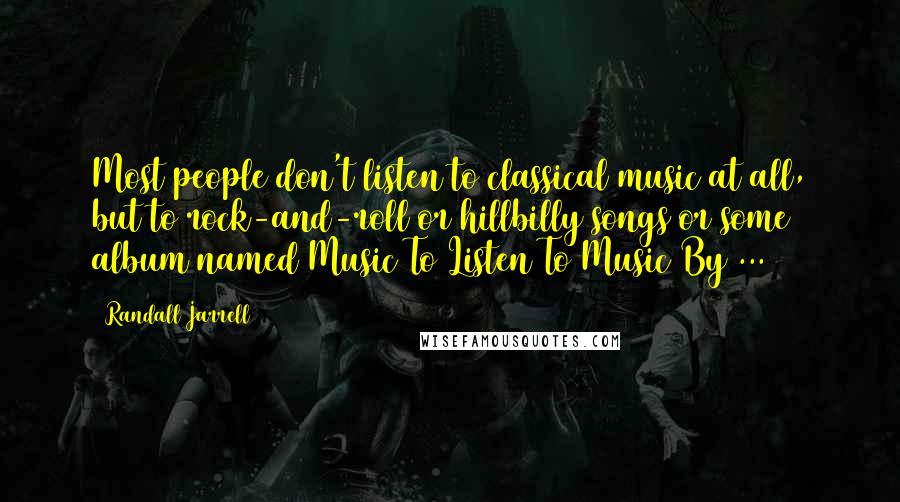 Randall Jarrell Quotes: Most people don't listen to classical music at all, but to rock-and-roll or hillbilly songs or some album named Music To Listen To Music By ...