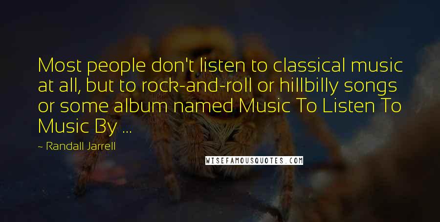 Randall Jarrell Quotes: Most people don't listen to classical music at all, but to rock-and-roll or hillbilly songs or some album named Music To Listen To Music By ...