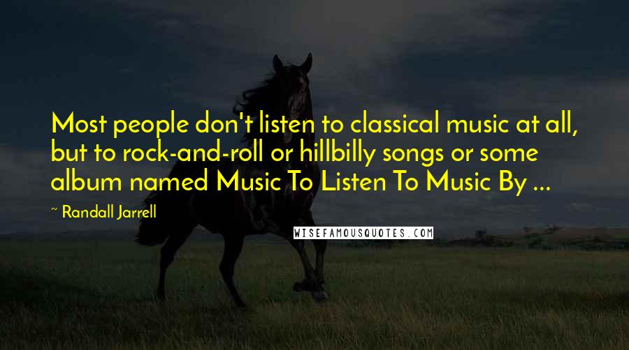 Randall Jarrell Quotes: Most people don't listen to classical music at all, but to rock-and-roll or hillbilly songs or some album named Music To Listen To Music By ...