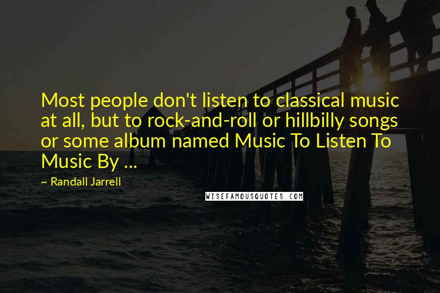 Randall Jarrell Quotes: Most people don't listen to classical music at all, but to rock-and-roll or hillbilly songs or some album named Music To Listen To Music By ...