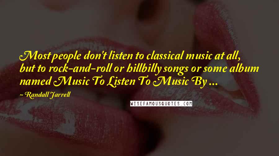 Randall Jarrell Quotes: Most people don't listen to classical music at all, but to rock-and-roll or hillbilly songs or some album named Music To Listen To Music By ...