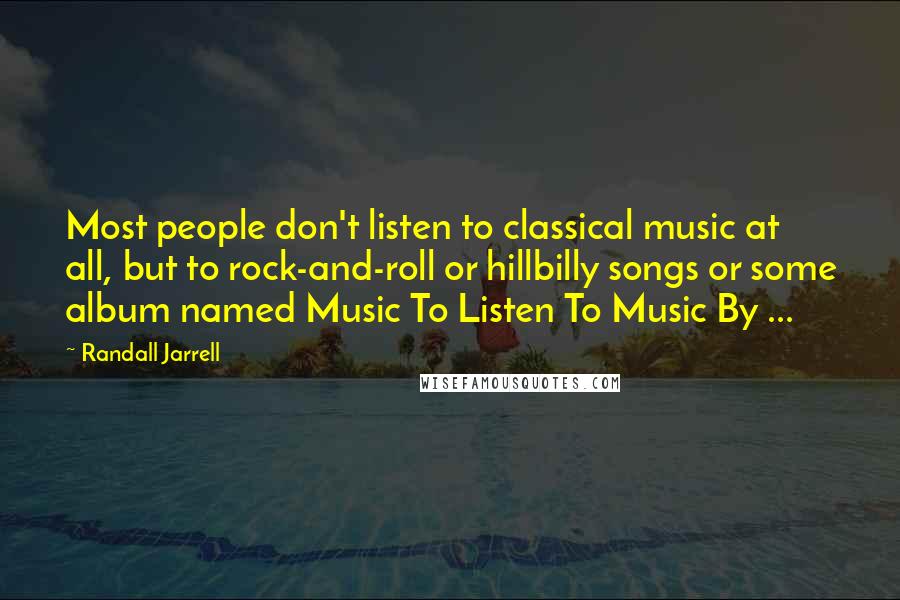 Randall Jarrell Quotes: Most people don't listen to classical music at all, but to rock-and-roll or hillbilly songs or some album named Music To Listen To Music By ...