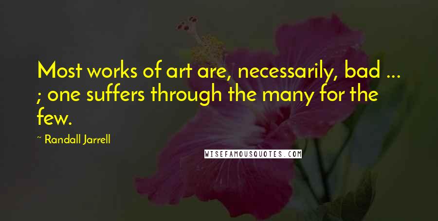 Randall Jarrell Quotes: Most works of art are, necessarily, bad ... ; one suffers through the many for the few.