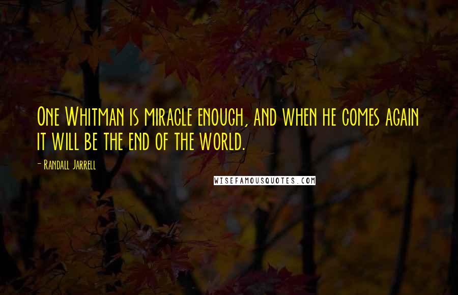 Randall Jarrell Quotes: One Whitman is miracle enough, and when he comes again it will be the end of the world.