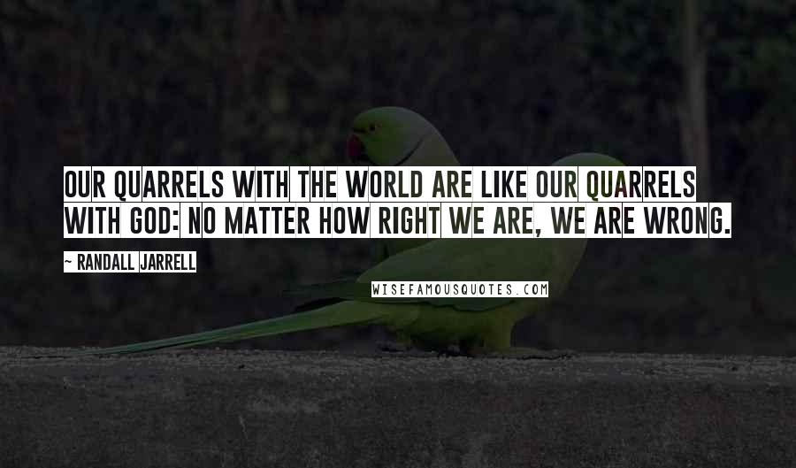 Randall Jarrell Quotes: Our quarrels with the world are like our quarrels with God: no matter how right we are, we are wrong.