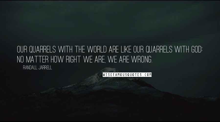 Randall Jarrell Quotes: Our quarrels with the world are like our quarrels with God: no matter how right we are, we are wrong.