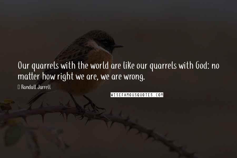 Randall Jarrell Quotes: Our quarrels with the world are like our quarrels with God: no matter how right we are, we are wrong.