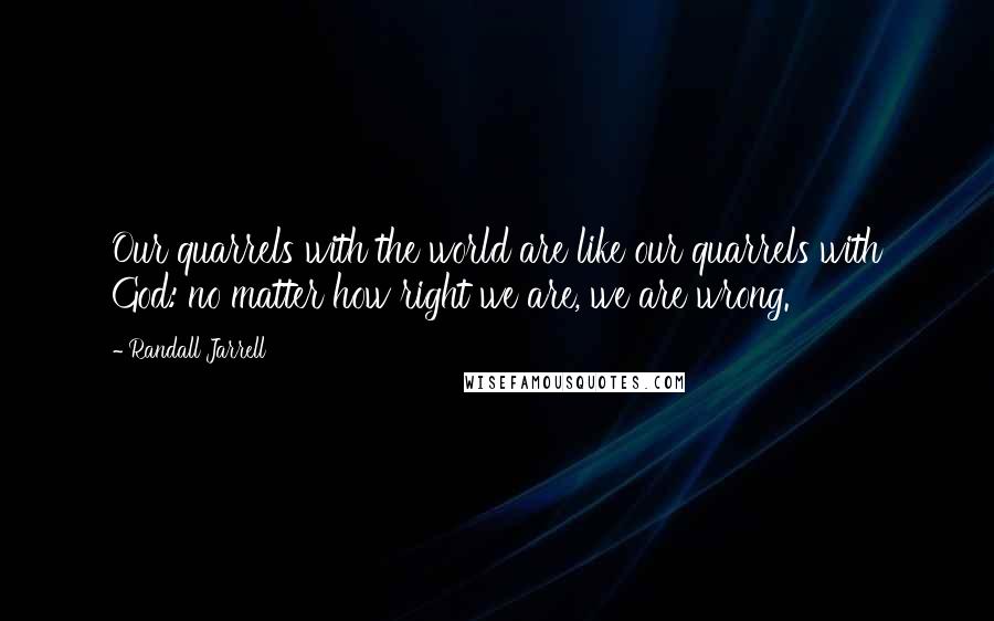 Randall Jarrell Quotes: Our quarrels with the world are like our quarrels with God: no matter how right we are, we are wrong.