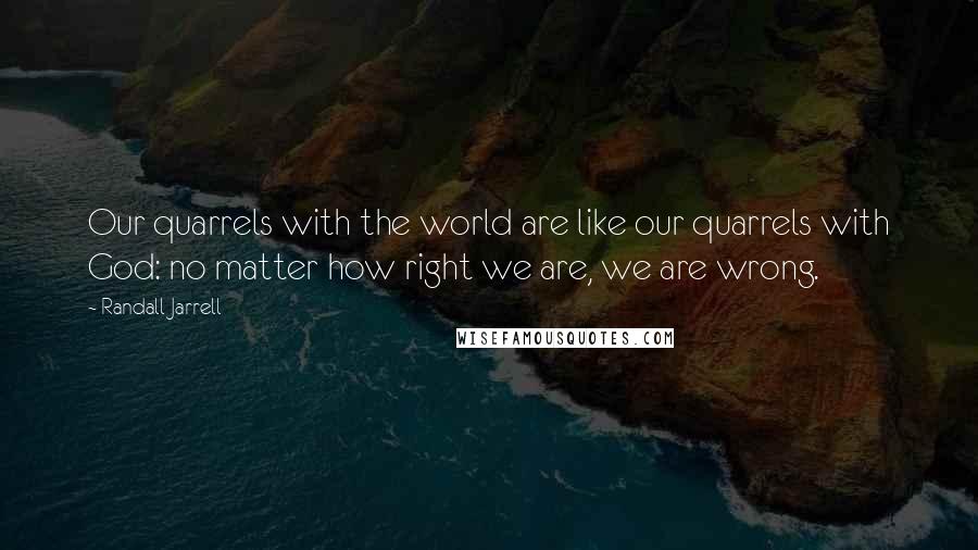 Randall Jarrell Quotes: Our quarrels with the world are like our quarrels with God: no matter how right we are, we are wrong.