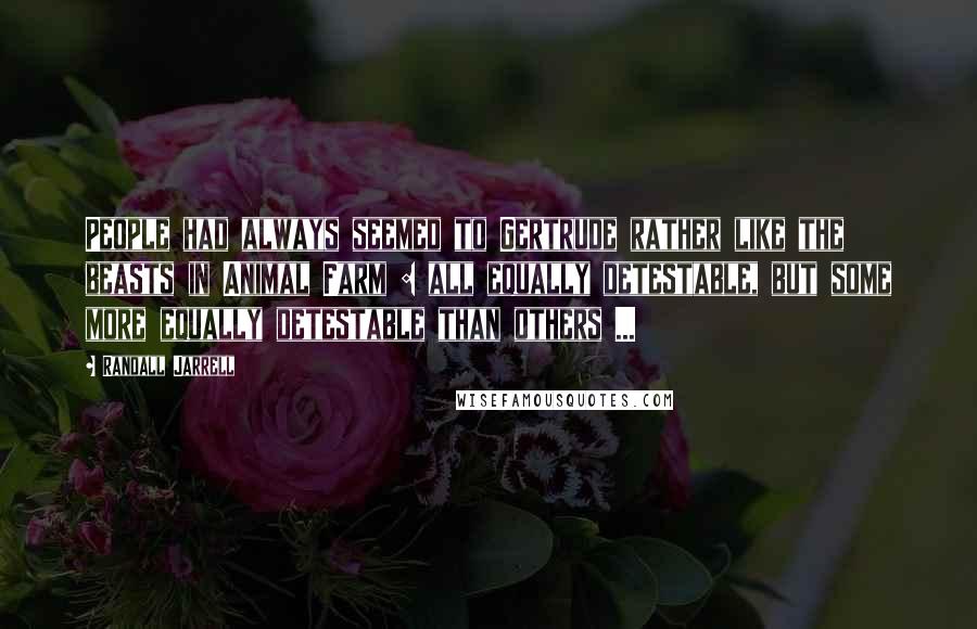 Randall Jarrell Quotes: People had always seemed to Gertrude rather like the beasts in Animal Farm : all equally detestable, but some more equally detestable than others ...