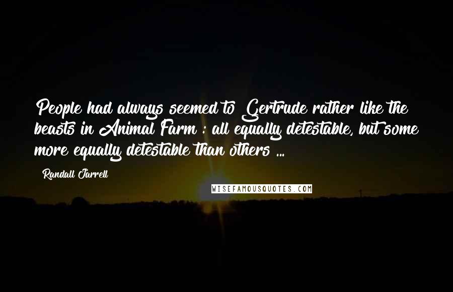 Randall Jarrell Quotes: People had always seemed to Gertrude rather like the beasts in Animal Farm : all equally detestable, but some more equally detestable than others ...