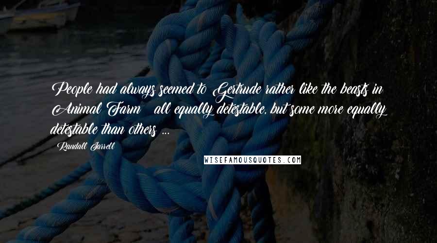 Randall Jarrell Quotes: People had always seemed to Gertrude rather like the beasts in Animal Farm : all equally detestable, but some more equally detestable than others ...