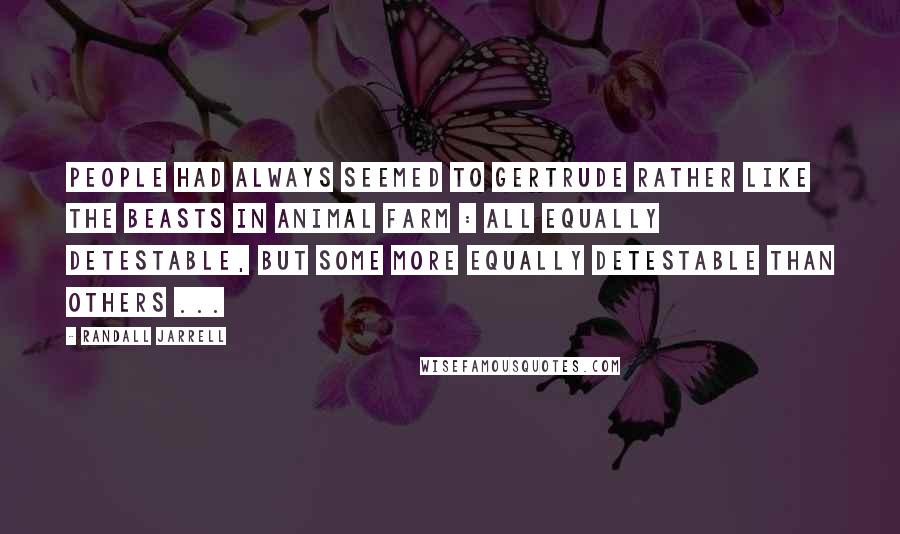 Randall Jarrell Quotes: People had always seemed to Gertrude rather like the beasts in Animal Farm : all equally detestable, but some more equally detestable than others ...