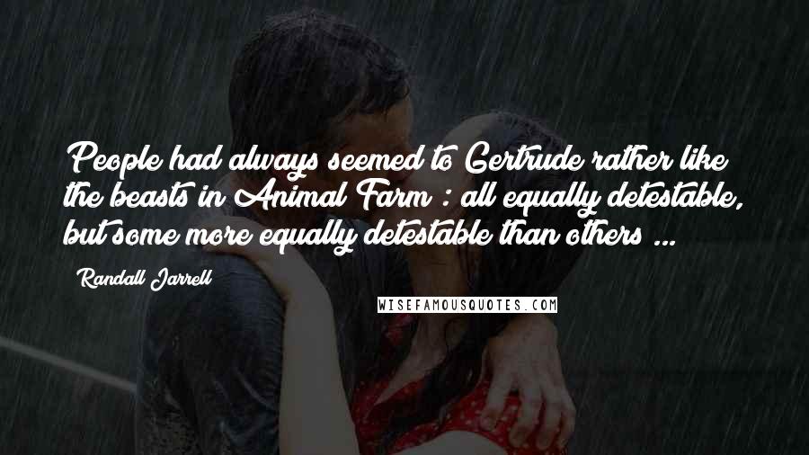 Randall Jarrell Quotes: People had always seemed to Gertrude rather like the beasts in Animal Farm : all equally detestable, but some more equally detestable than others ...