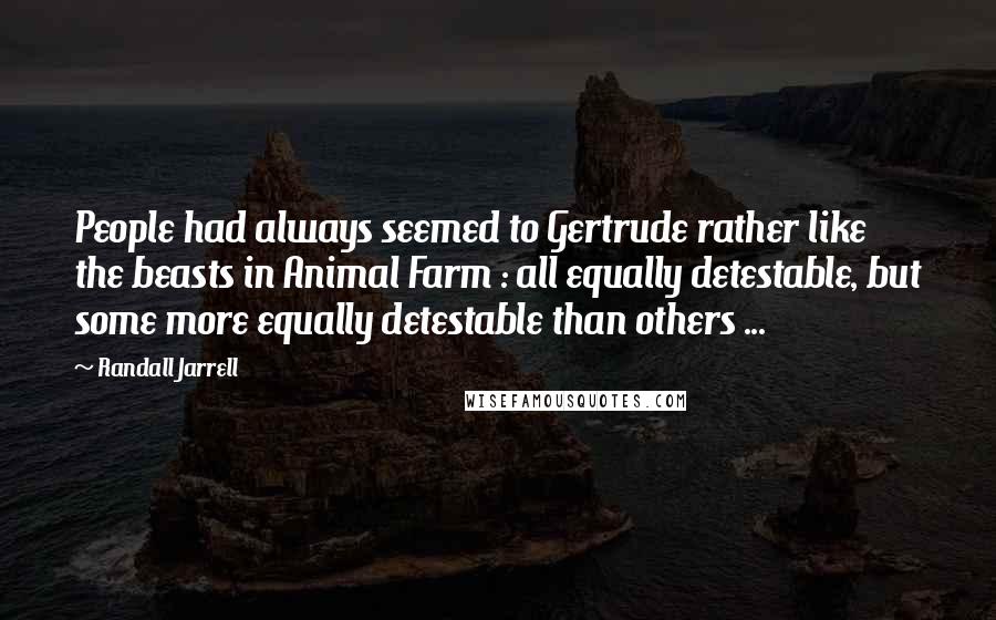 Randall Jarrell Quotes: People had always seemed to Gertrude rather like the beasts in Animal Farm : all equally detestable, but some more equally detestable than others ...