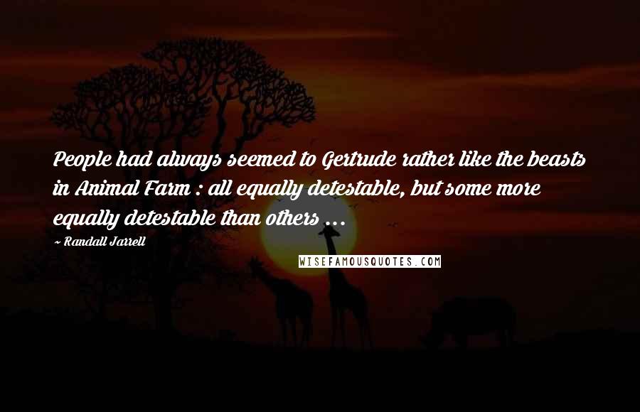 Randall Jarrell Quotes: People had always seemed to Gertrude rather like the beasts in Animal Farm : all equally detestable, but some more equally detestable than others ...