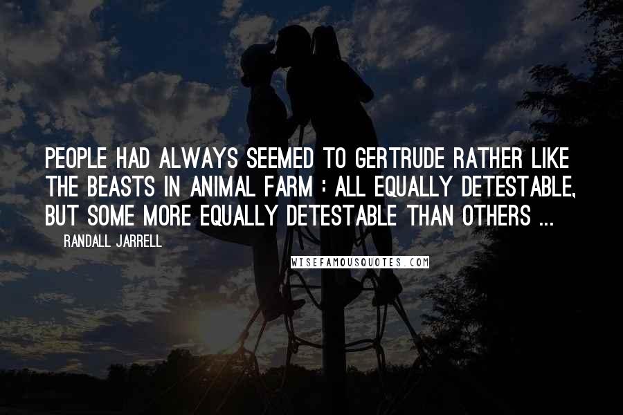 Randall Jarrell Quotes: People had always seemed to Gertrude rather like the beasts in Animal Farm : all equally detestable, but some more equally detestable than others ...