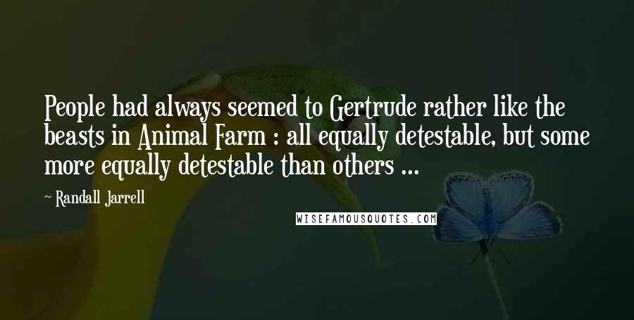 Randall Jarrell Quotes: People had always seemed to Gertrude rather like the beasts in Animal Farm : all equally detestable, but some more equally detestable than others ...