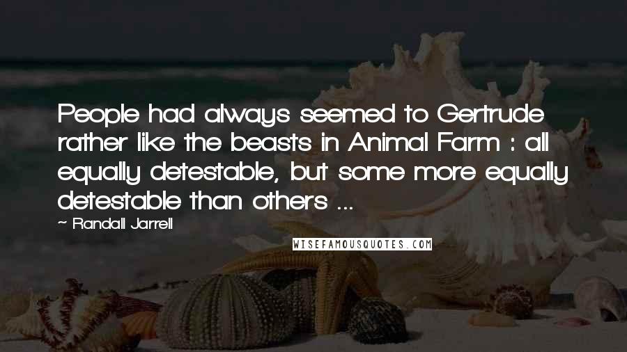 Randall Jarrell Quotes: People had always seemed to Gertrude rather like the beasts in Animal Farm : all equally detestable, but some more equally detestable than others ...