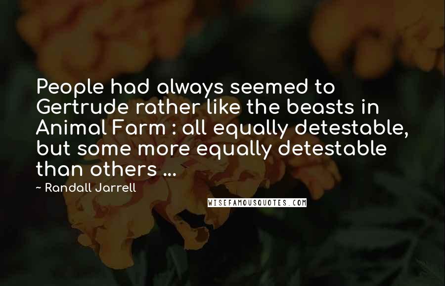 Randall Jarrell Quotes: People had always seemed to Gertrude rather like the beasts in Animal Farm : all equally detestable, but some more equally detestable than others ...