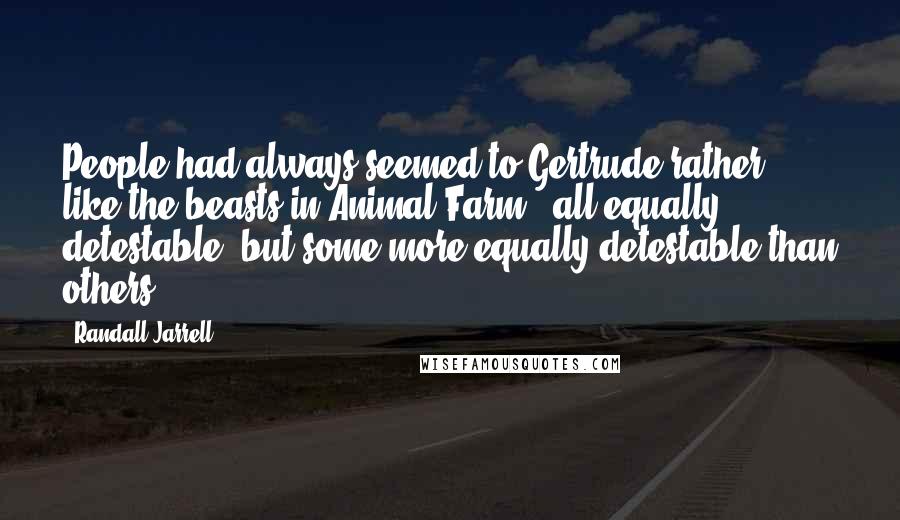 Randall Jarrell Quotes: People had always seemed to Gertrude rather like the beasts in Animal Farm : all equally detestable, but some more equally detestable than others ...