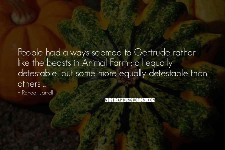 Randall Jarrell Quotes: People had always seemed to Gertrude rather like the beasts in Animal Farm : all equally detestable, but some more equally detestable than others ...