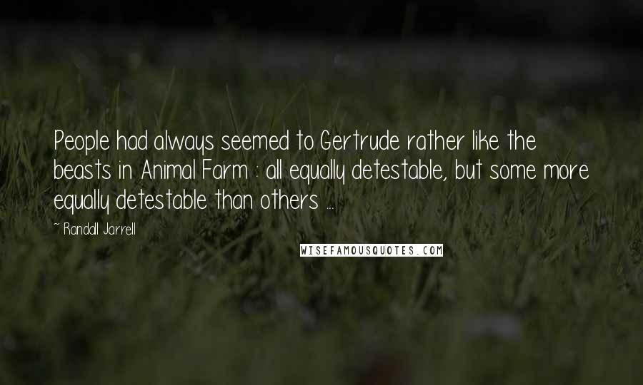 Randall Jarrell Quotes: People had always seemed to Gertrude rather like the beasts in Animal Farm : all equally detestable, but some more equally detestable than others ...