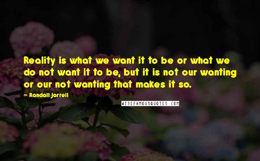 Randall Jarrell Quotes: Reality is what we want it to be or what we do not want it to be, but it is not our wanting or our not wanting that makes it so.