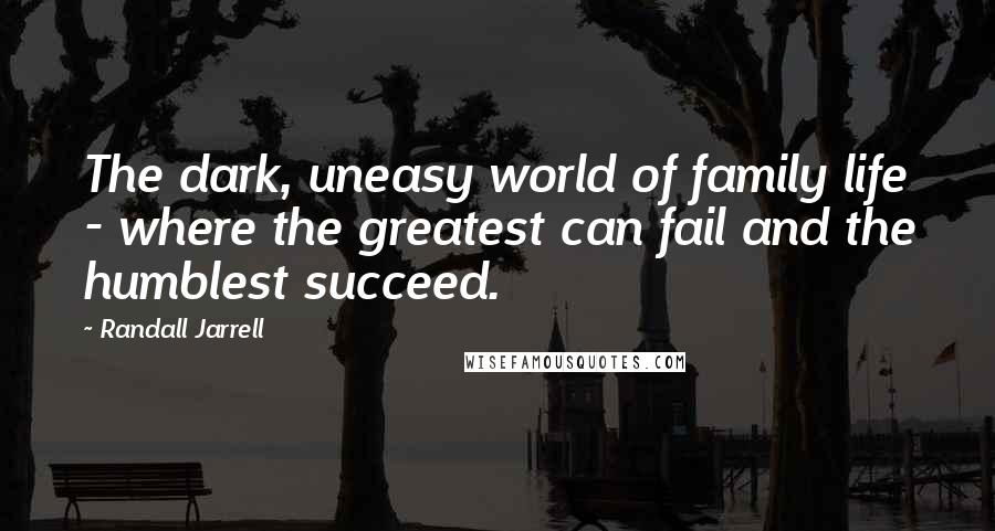 Randall Jarrell Quotes: The dark, uneasy world of family life - where the greatest can fail and the humblest succeed.