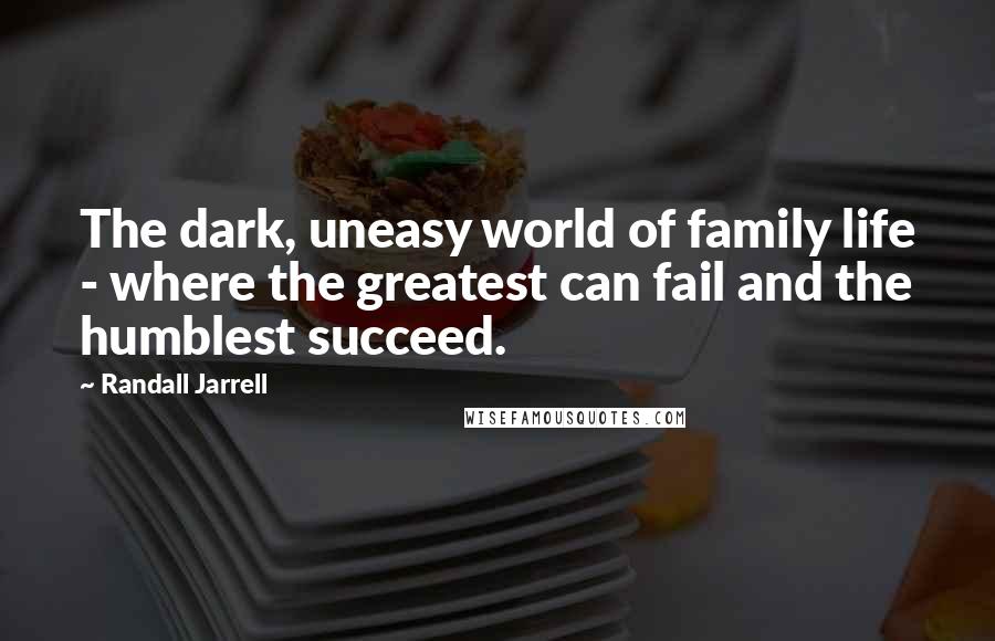 Randall Jarrell Quotes: The dark, uneasy world of family life - where the greatest can fail and the humblest succeed.