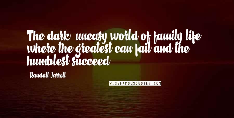 Randall Jarrell Quotes: The dark, uneasy world of family life - where the greatest can fail and the humblest succeed.