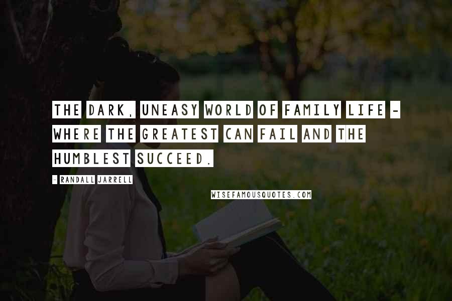 Randall Jarrell Quotes: The dark, uneasy world of family life - where the greatest can fail and the humblest succeed.