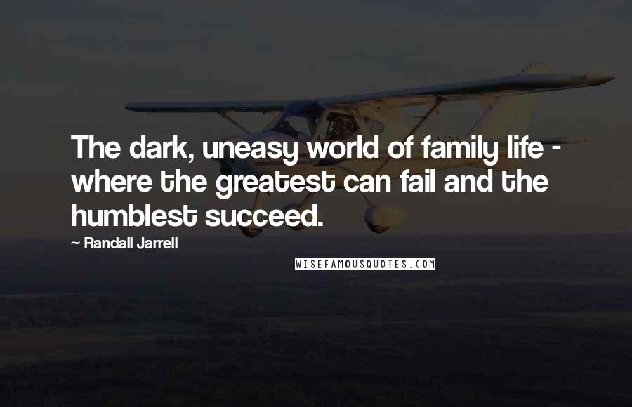 Randall Jarrell Quotes: The dark, uneasy world of family life - where the greatest can fail and the humblest succeed.