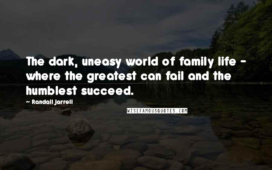 Randall Jarrell Quotes: The dark, uneasy world of family life - where the greatest can fail and the humblest succeed.