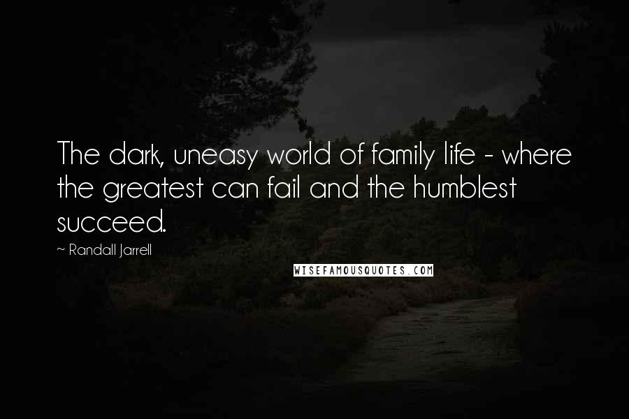 Randall Jarrell Quotes: The dark, uneasy world of family life - where the greatest can fail and the humblest succeed.