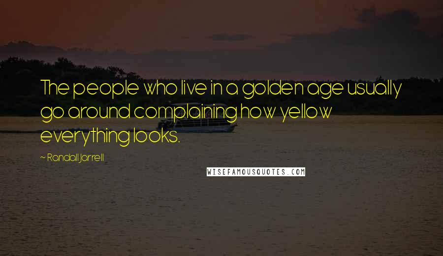 Randall Jarrell Quotes: The people who live in a golden age usually go around complaining how yellow everything looks.