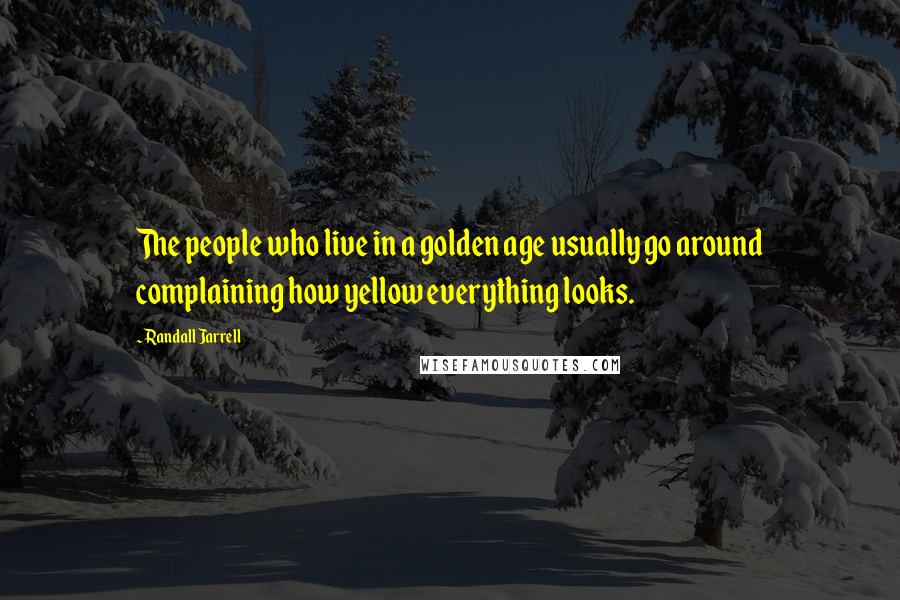 Randall Jarrell Quotes: The people who live in a golden age usually go around complaining how yellow everything looks.