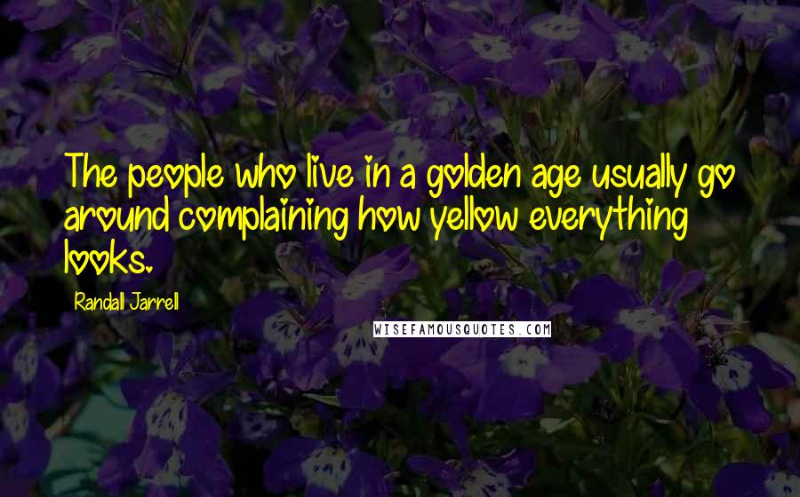 Randall Jarrell Quotes: The people who live in a golden age usually go around complaining how yellow everything looks.