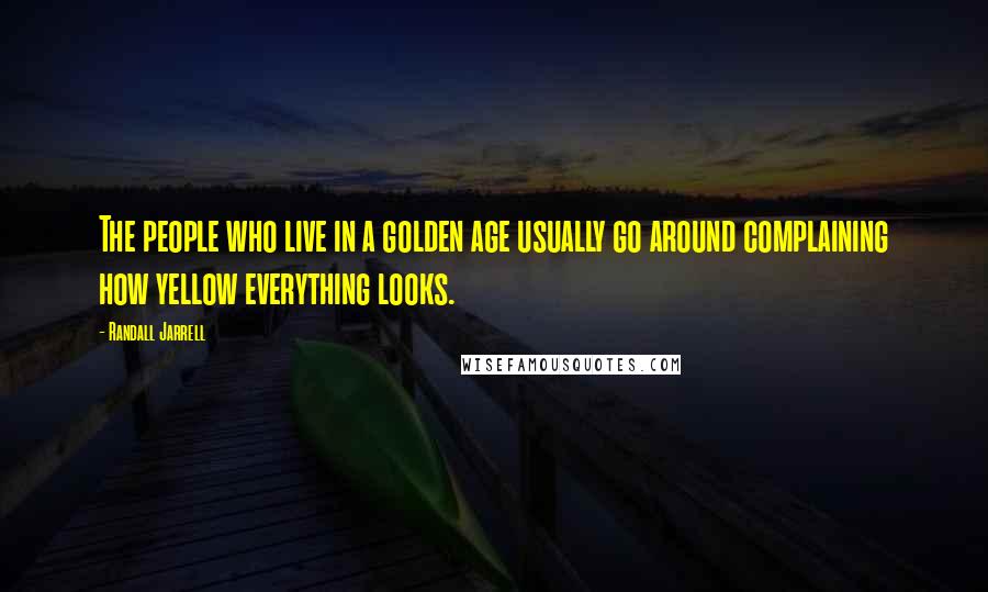 Randall Jarrell Quotes: The people who live in a golden age usually go around complaining how yellow everything looks.