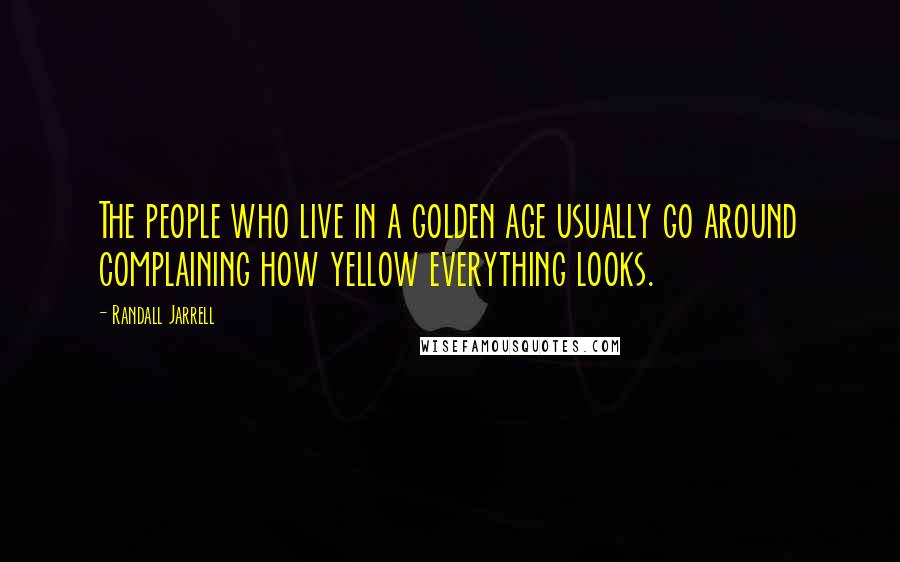 Randall Jarrell Quotes: The people who live in a golden age usually go around complaining how yellow everything looks.