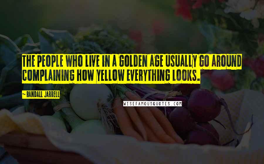 Randall Jarrell Quotes: The people who live in a golden age usually go around complaining how yellow everything looks.