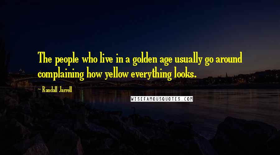 Randall Jarrell Quotes: The people who live in a golden age usually go around complaining how yellow everything looks.