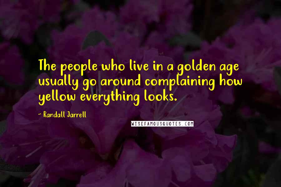 Randall Jarrell Quotes: The people who live in a golden age usually go around complaining how yellow everything looks.