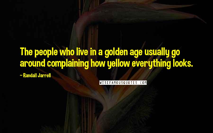 Randall Jarrell Quotes: The people who live in a golden age usually go around complaining how yellow everything looks.