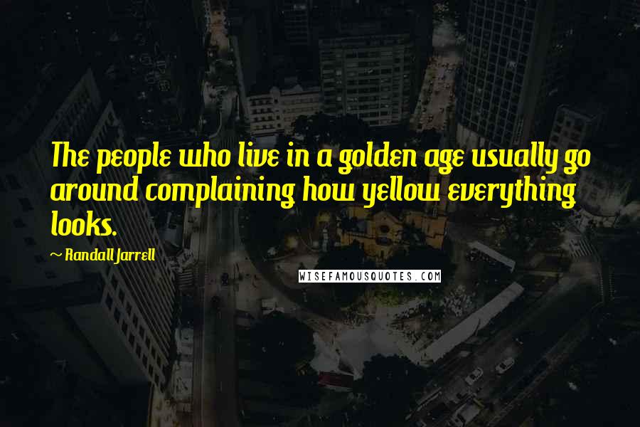 Randall Jarrell Quotes: The people who live in a golden age usually go around complaining how yellow everything looks.