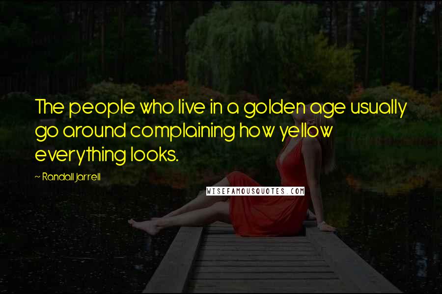 Randall Jarrell Quotes: The people who live in a golden age usually go around complaining how yellow everything looks.